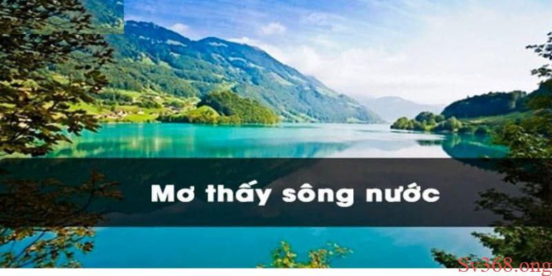 Mơ Thấy Sông Nước Điềm Báo Gì? Giải Mã Giấc Mơ Cùng Sv368 4 Mơ thấy sông nước